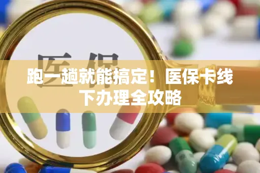 跑一趟就能搞定！医保卡线下办理全攻略